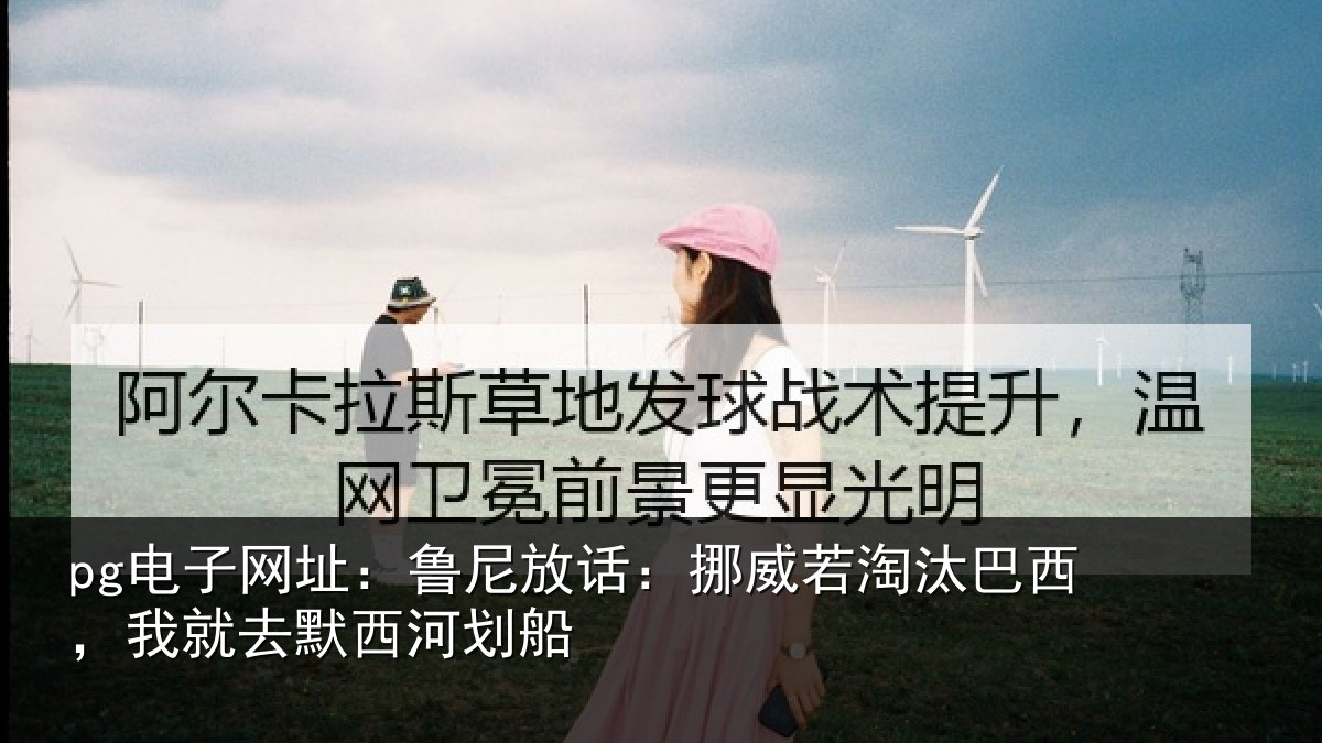 pg电子网址:鲁尼放话:挪威若淘汰巴西,我就去默西河划船