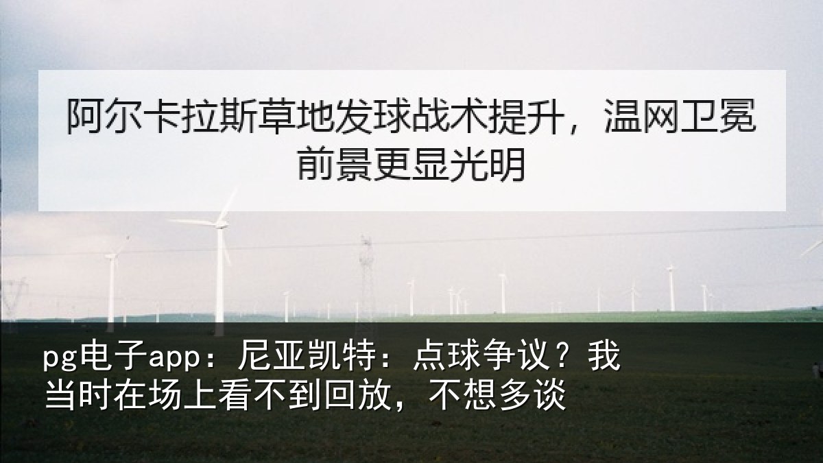 pg电子app:尼亚凯特:点球争议?我当时在场上看不到回放,不想多谈