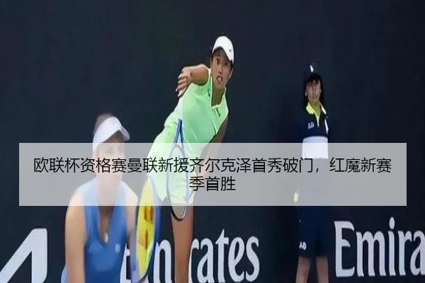 欧联杯资格赛曼联新援齐尔克泽首秀破门，红魔新赛季首胜