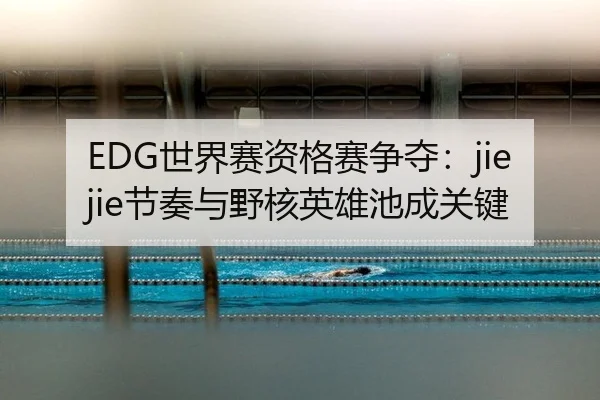 EDG世界赛资格赛争夺：jiejie节奏与野核英雄池成关键