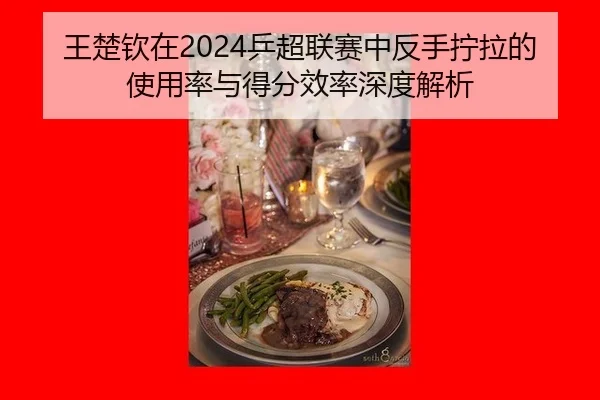王楚钦在2024乒超联赛中反手拧拉的使用率与得分效率深度解析