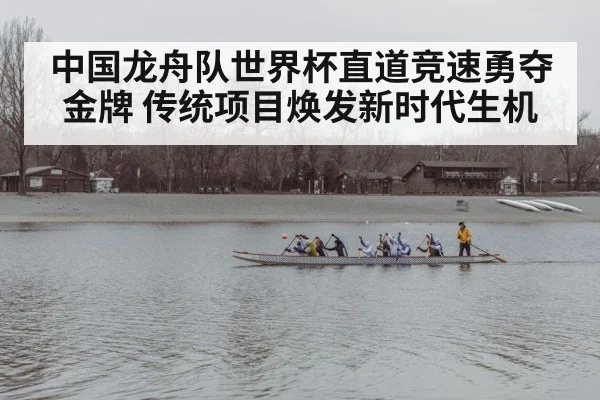 中国龙舟队世界杯直道竞速勇夺金牌 传统项目焕发新时代生机