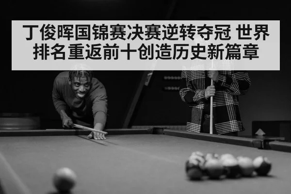 丁俊晖国锦赛决赛逆转夺冠 世界排名重返前十创造历史新篇章