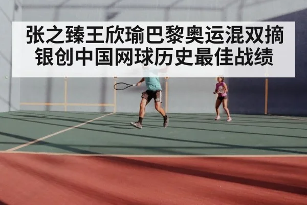 张之臻王欣瑜巴黎奥运混双摘银创中国网球历史最佳战绩