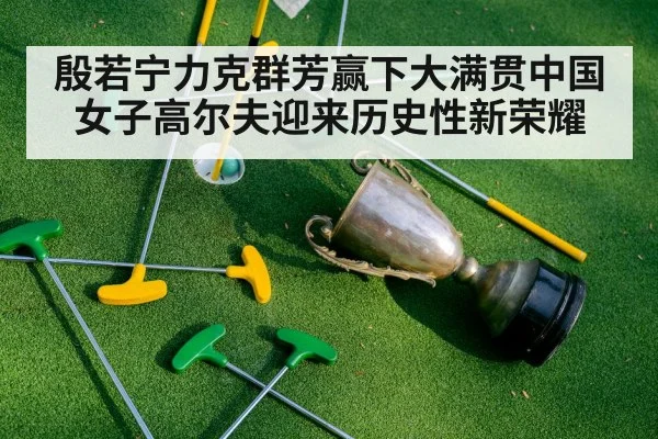 殷若宁力克群芳赢下大满贯中国女子高尔夫迎来历史性新荣耀