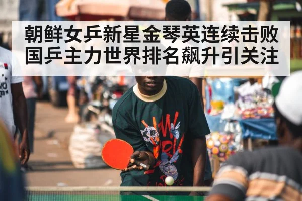 朝鲜女乒新星金琴英连续击败国乒主力世界排名飙升引关注