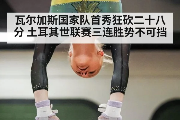瓦尔加斯国家队首秀狂砍二十八分 土耳其世联赛三连胜势不可挡