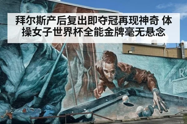 拜尔斯产后复出即夺冠再现神奇 体操女子世界杯全能金牌毫无悬念