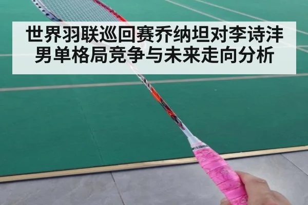 世界羽联巡回赛乔纳坦对李诗沣男单格局竞争与未来走向分析