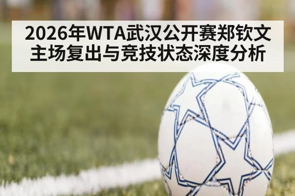2026年WTA武汉公开赛郑钦文主场复出与竞技状态深度分析
